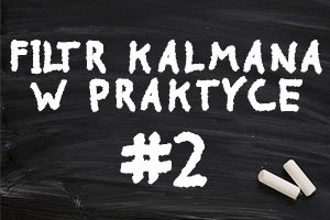 Filtr Kalmana od teorii do praktyki – #2